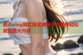 糖心vlog网红排名揭秘平台助你轻松发现最火内容