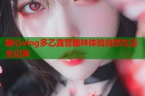 糖心vlog多乙露营趣味体验自然生活全记录