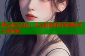 糖心旅行日记：女主的美好世界探秘与心灵旅程