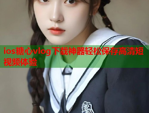 ios糖心vlog下载神器轻松保存高清短视频体验  第1张