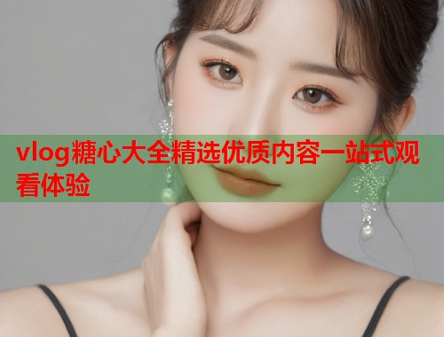 vlog糖心大全精选优质内容一站式观看体验  第1张