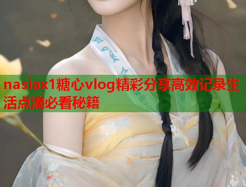 nasiax1糖心vlog精彩分享高效记录生活点滴必看秘籍  第1张