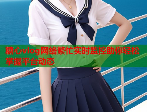 糖心vlog网络繁忙实时监控助你轻松掌握平台动态  第1张