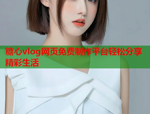糖心vlog网页免费制作平台轻松分享精彩生活  第1张