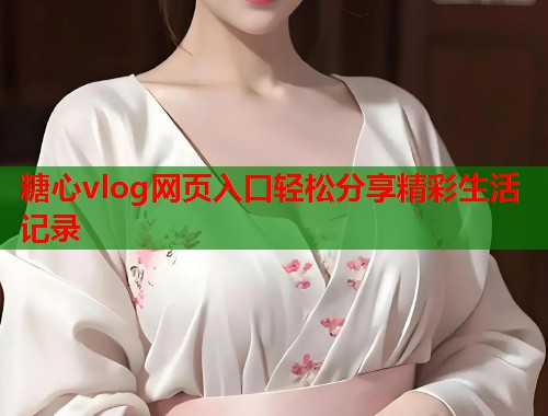 糖心vlog网页入口轻松分享精彩生活记录  第1张