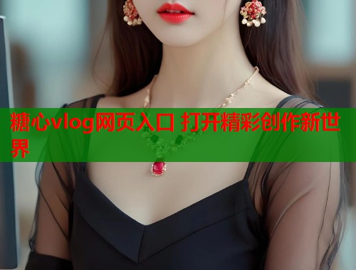 糖心vlog网页入口 打开精彩创作新世界  第2张