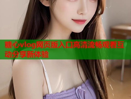 糖心vlog网页版入口高清流畅观看互动分享新体验  第1张
