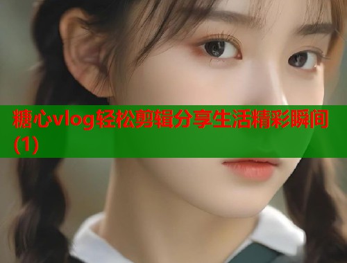 糖心vlog轻松剪辑分享生活精彩瞬间(1)  第1张