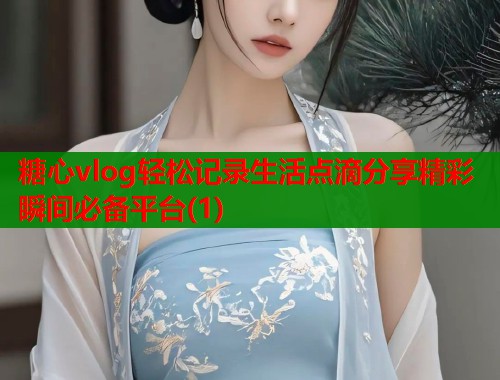糖心vlog轻松记录生活点滴分享精彩瞬间必备平台(1)  第1张