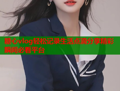 糖心vlog轻松记录生活点滴分享精彩瞬间必看平台  第1张