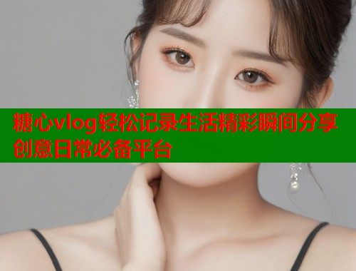 糖心vlog轻松记录生活精彩瞬间分享创意日常必备平台  第1张