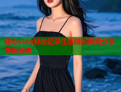 糖心vlog轻松记录生活精彩瞬间分享快乐秘诀  第1张