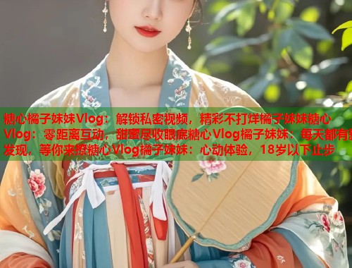 糖心橘子妹妹Vlog：解锁私密视频，精彩不打烊橘子妹妹糖心Vlog：零距离互动，甜蜜尽收眼底糖心Vlog橘子妹妹：每天都有新发现，等你来撩糖心Vlog橘子妹妹：心动体验，18岁以下止步  第1张