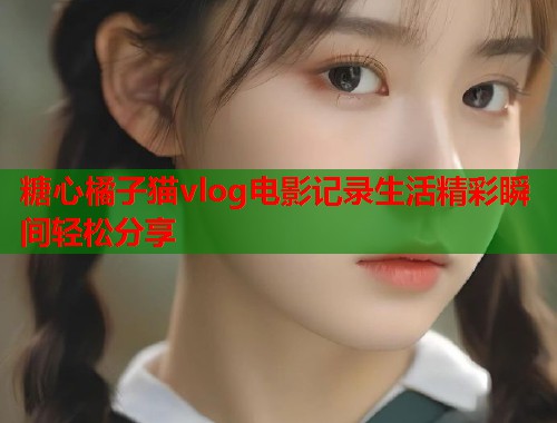 糖心橘子猫vlog电影记录生活精彩瞬间轻松分享  第1张