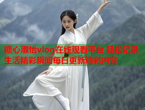 糖心淑怡vlog在线观看平台 轻松记录生活精彩瞬间每日更新精彩内容  第1张