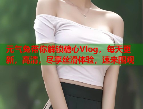 元气兔带你解锁糖心Vlog，每天更新，高清，尽享丝滑体验，速来围观  第1张
