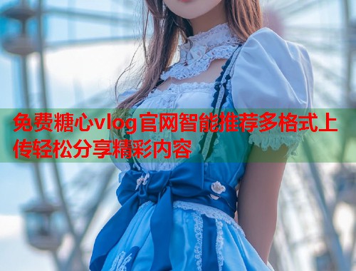 免费糖心vlog官网智能推荐多格式上传轻松分享精彩内容  第1张