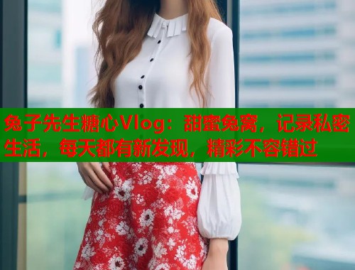兔子先生糖心Vlog：甜蜜兔窝，记录私密生活，每天都有新发现，精彩不容错过  第1张