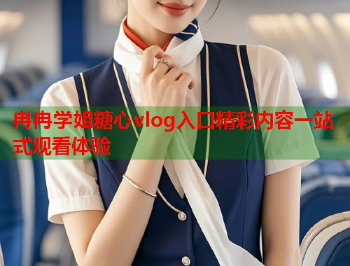 冉冉学姐糖心vlog入口精彩内容一站式观看体验  第1张