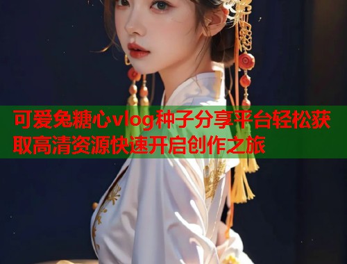 可爱兔糖心vlog种子分享平台轻松获取高清资源快速开启创作之旅  第1张