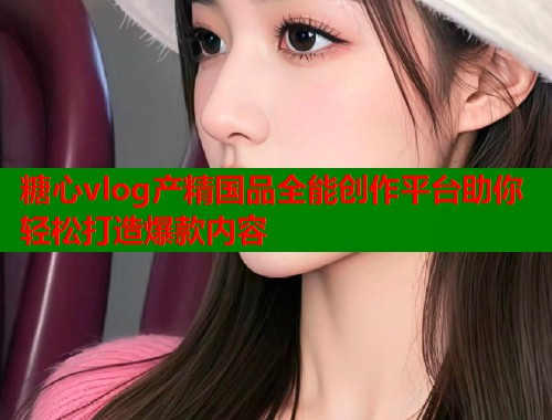 糖心vlog产精国品全能创作平台助你轻松打造爆款内容  第1张