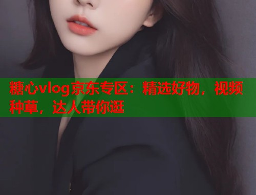 糖心vlog京东专区：精选好物，视频种草，达人带你逛  第1张