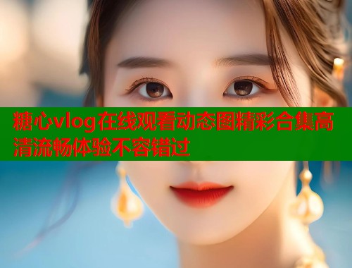 糖心vlog在线观看动态图精彩合集高清流畅体验不容错过  第1张