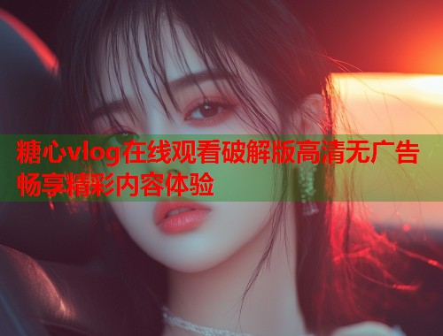 糖心vlog在线观看破解版高清无广告畅享精彩内容体验  第2张