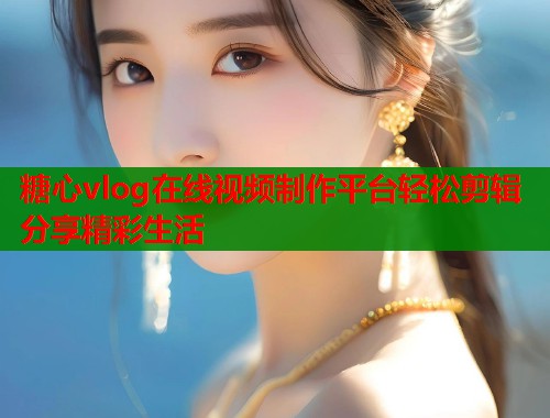 糖心vlog在线视频制作平台轻松剪辑分享精彩生活  第1张