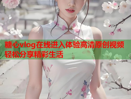 糖心vlog在线进入体验高清原创视频轻松分享精彩生活  第1张