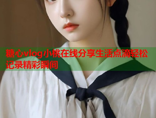 糖心vlog小桃在线分享生活点滴轻松记录精彩瞬间  第1张