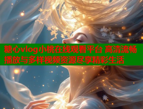 糖心vlog小桃在线观看平台 高清流畅播放与多样视频资源尽享精彩生活  第1张
