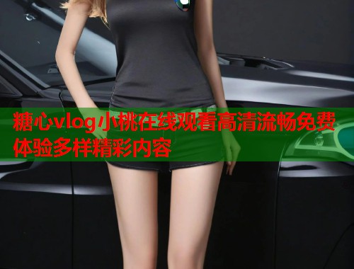 糖心vlog小桃在线观看高清流畅免费体验多样精彩内容  第1张