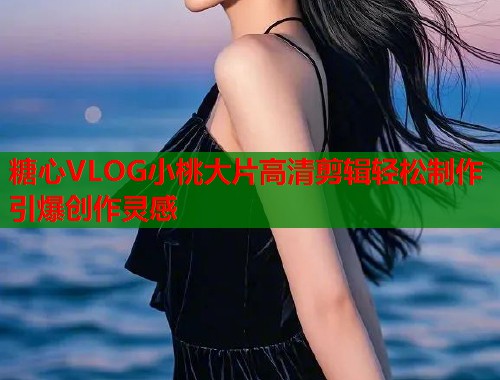 糖心VLOG小桃大片高清剪辑轻松制作引爆创作灵感  第1张