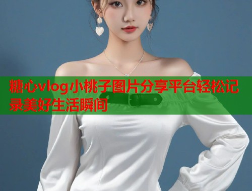 糖心vlog小桃子图片分享平台轻松记录美好生活瞬间  第1张