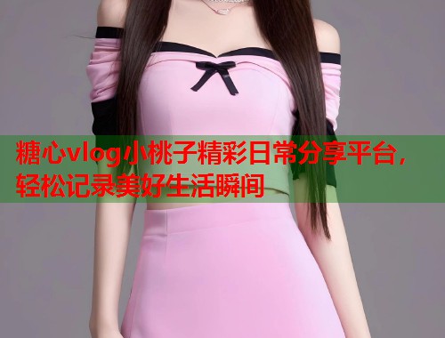 糖心vlog小桃子精彩日常分享平台，轻松记录美好生活瞬间  第1张