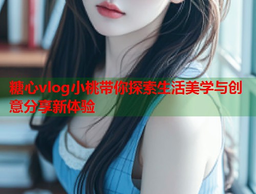 糖心vlog小桃带你探索生活美学与创意分享新体验  第2张