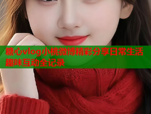 糖心vlog小桃微博精彩分享日常生活趣味互动全记录  第1张