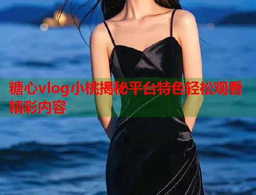 糖心vlog小桃揭秘平台特色轻松观看精彩内容  第1张