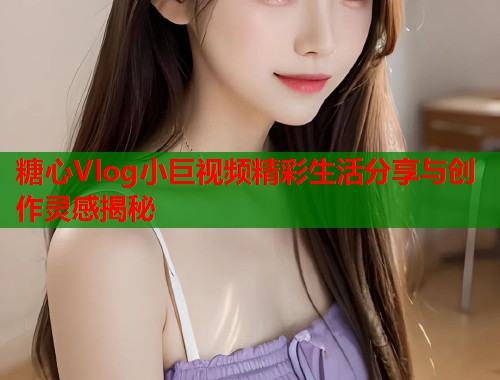 糖心Vlog小巨视频精彩生活分享与创作灵感揭秘  第2张