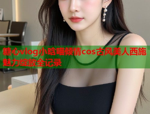 糖心vlog小晗喵倾情cos古风美人西施魅力绽放全记录  第1张