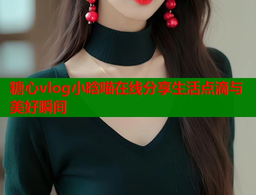 糖心vlog小晗喵在线分享生活点滴与美好瞬间  第1张