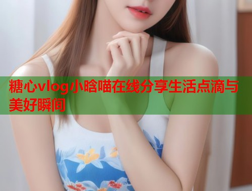 糖心vlog小晗喵在线分享生活点滴与美好瞬间  第2张
