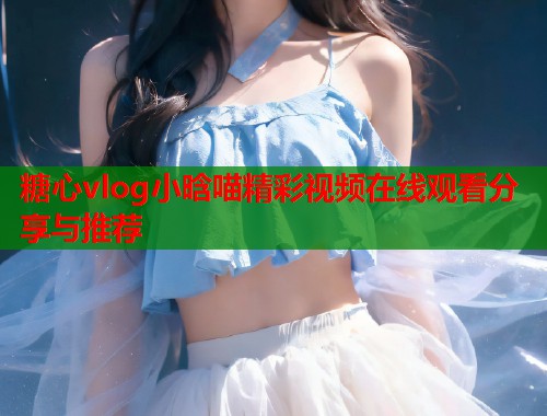 糖心vlog小晗喵精彩视频在线观看分享与推荐  第1张