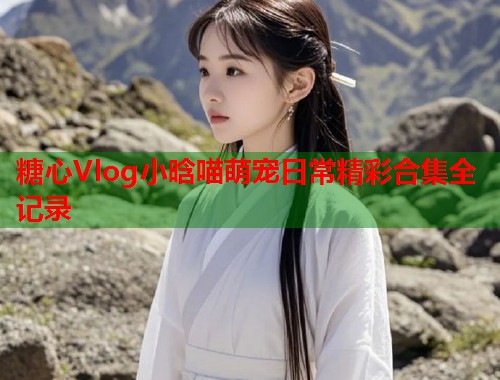 糖心Vlog小晗喵萌宠日常精彩合集全记录  第1张
