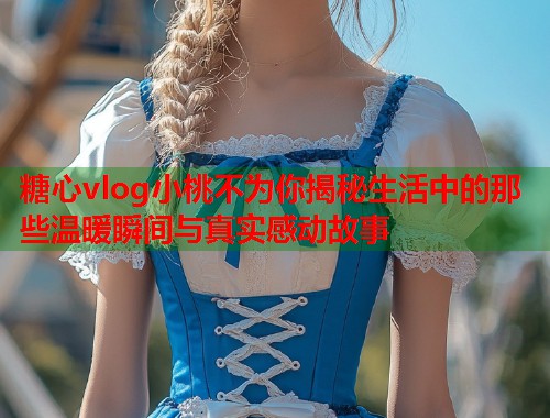 糖心vlog小桃不为你揭秘生活中的那些温暖瞬间与真实感动故事  第1张