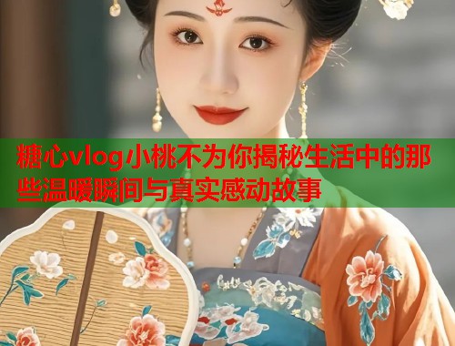 糖心vlog小桃不为你揭秘生活中的那些温暖瞬间与真实感动故事  第2张