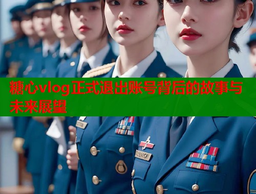 糖心vlog正式退出账号背后的故事与未来展望  第1张