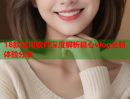 18款禁用软件深度解析糖心vlog全新体验分享  第1张