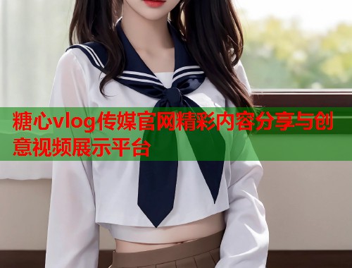 糖心vlog传媒官网精彩内容分享与创意视频展示平台  第2张